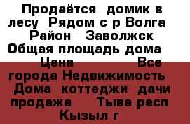 Продаётся  домик в лесу. Рядом с р.Волга.  › Район ­ Заволжск › Общая площадь дома ­ 69 › Цена ­ 200 000 - Все города Недвижимость » Дома, коттеджи, дачи продажа   . Тыва респ.,Кызыл г.